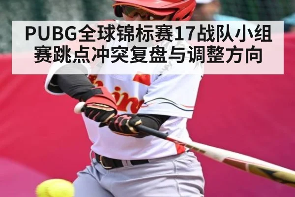 PUBG全球锦标赛17战队小组赛跳点冲突复盘与调整方向