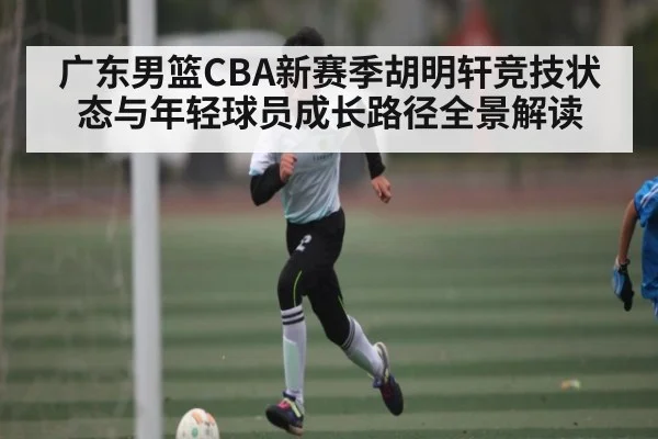 广东男篮CBA新赛季胡明轩竞技状态与年轻球员成长路径全景解读