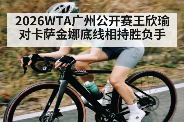 2026WTA广州公开赛王欣瑜对卡萨金娜底线相持胜负手