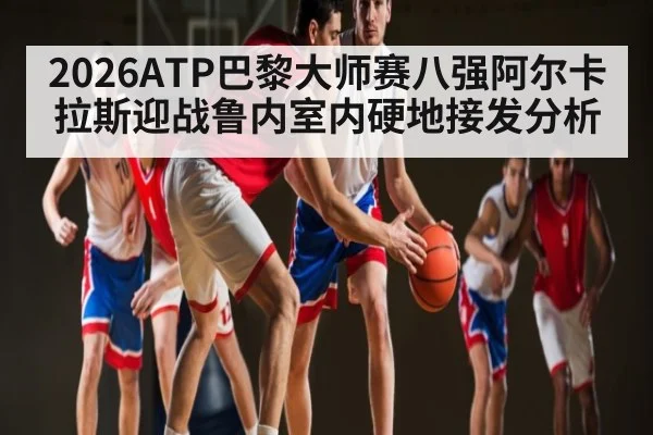 2026ATP巴黎大师赛八强阿尔卡拉斯迎战鲁内室内硬地接发分析