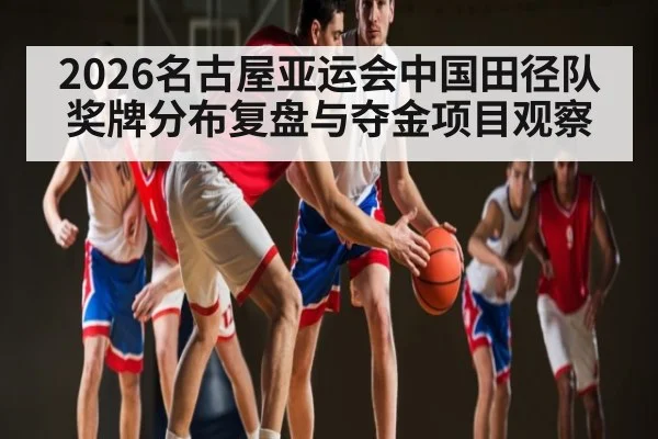 2026名古屋亚运会中国田径队奖牌分布复盘与夺金项目观察