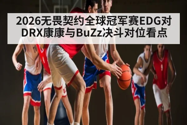 2026无畏契约全球冠军赛EDG对DRX康康与BuZz决斗对位看点